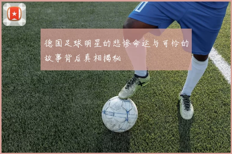德国足球明星的悲惨命运与可怜的故事背后真相揭秘