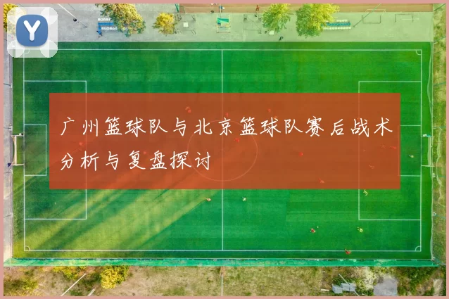 广州篮球队与北京篮球队赛后战术分析与复盘探讨