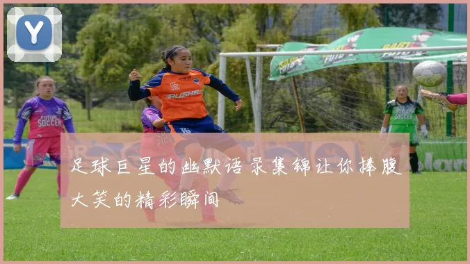 足球巨星的幽默语录集锦让你捧腹大笑的精彩瞬间