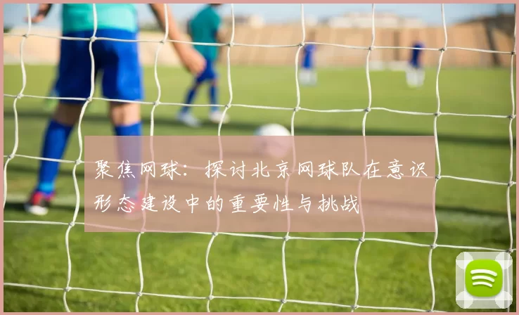 聚焦网球：探讨北京网球队在意识形态建设中的重要性与挑战