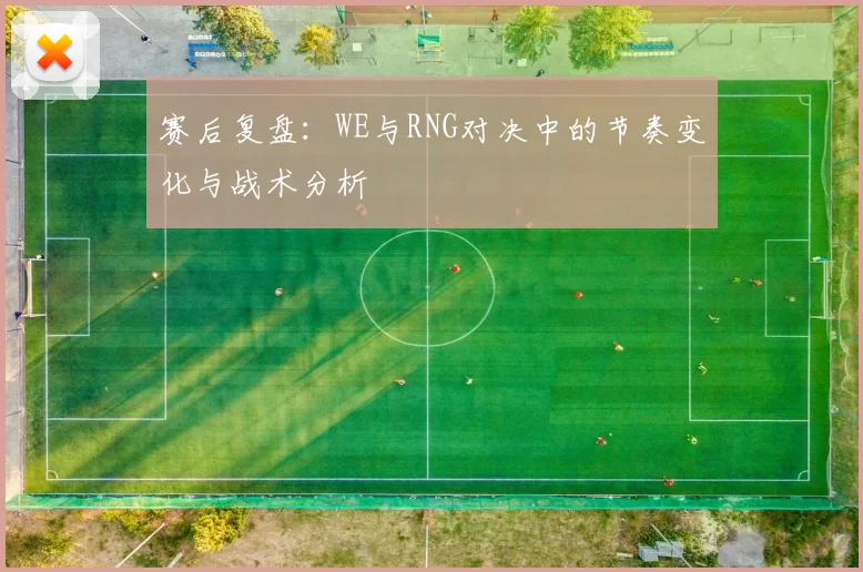 赛后复盘：WE与RNG对决中的节奏变化与战术分析