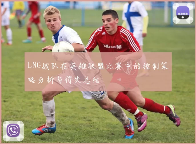 LNG战队在英雄联盟比赛中的控制策略分析与得失总结