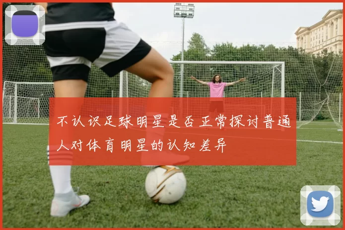 不认识足球明星是否正常探讨普通人对体育明星的认知差异