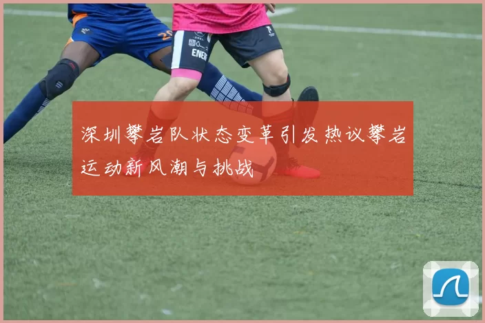 深圳攀岩队状态变革引发热议攀岩运动新风潮与挑战