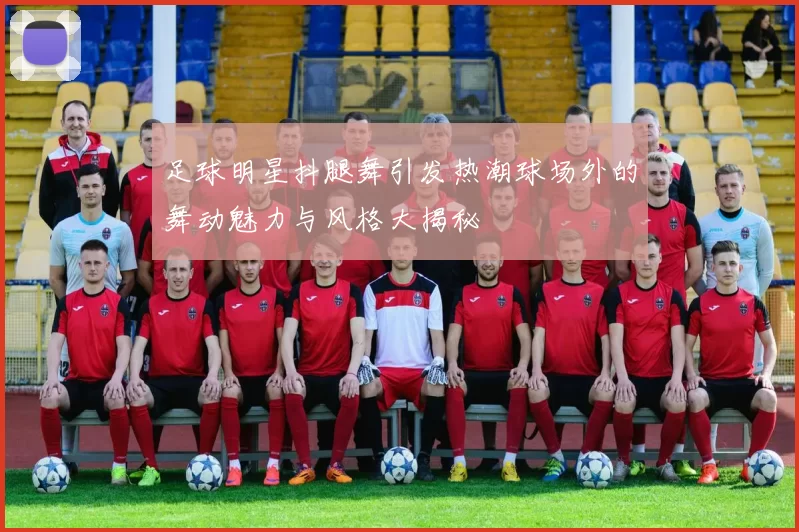 足球明星抖腿舞引发热潮球场外的舞动魅力与风格大揭秘
