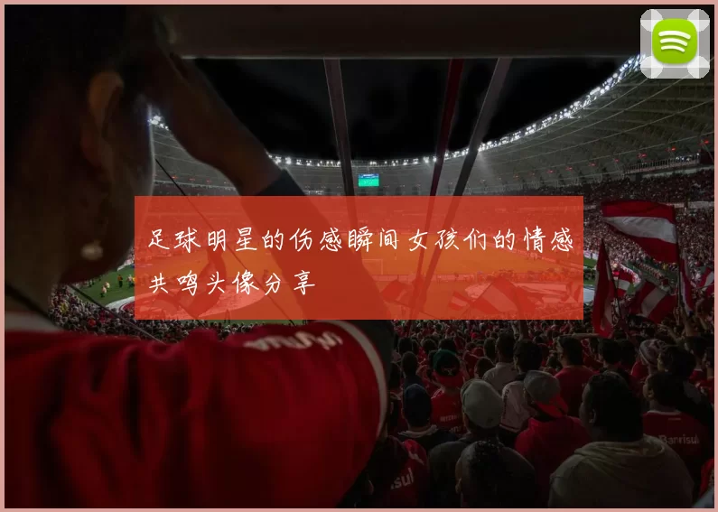 足球明星的伤感瞬间女孩们的情感共鸣头像分享