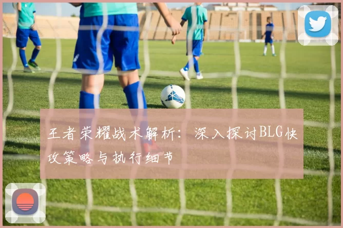 王者荣耀战术解析：深入探讨BLG快攻策略与执行细节