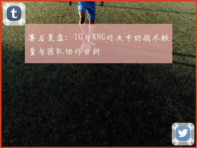 赛后复盘：IG与RNG对决中的战术较量与团队协作分析