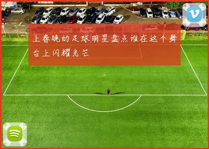 上春晚的足球明星盘点谁在这个舞台上闪耀光芒