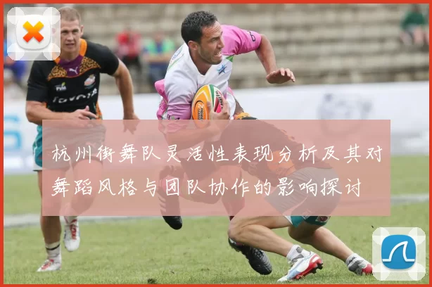 杭州街舞队灵活性表现分析及其对舞蹈风格与团队协作的影响探讨