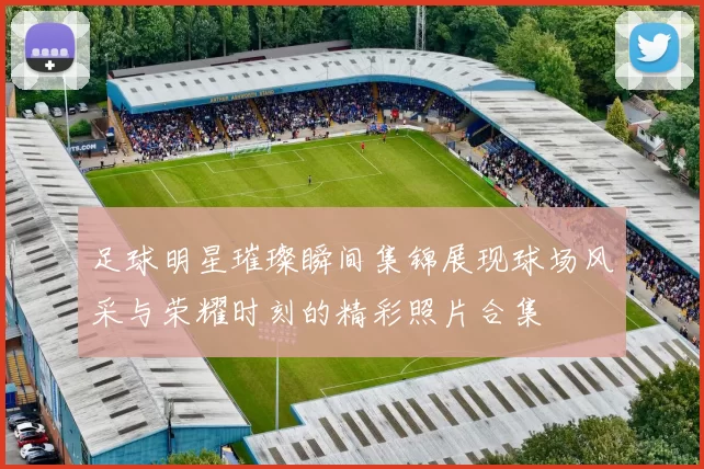 足球明星璀璨瞬间集锦展现球场风采与荣耀时刻的精彩照片合集