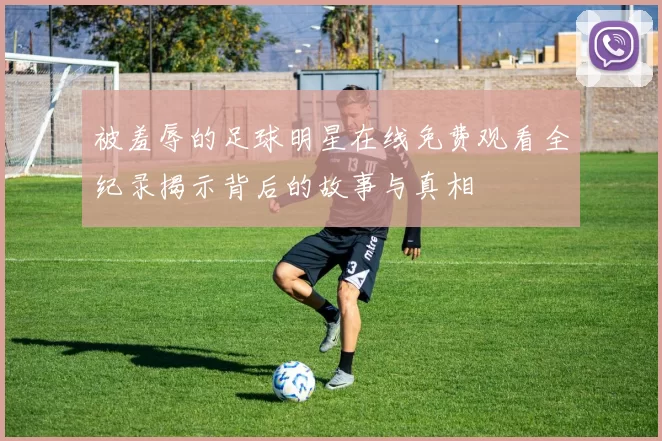 被羞辱的足球明星在线免费观看全纪录揭示背后的故事与真相