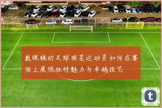 戴眼镜的足球明星运动员如何在赛场上展现独特魅力与卓越技艺