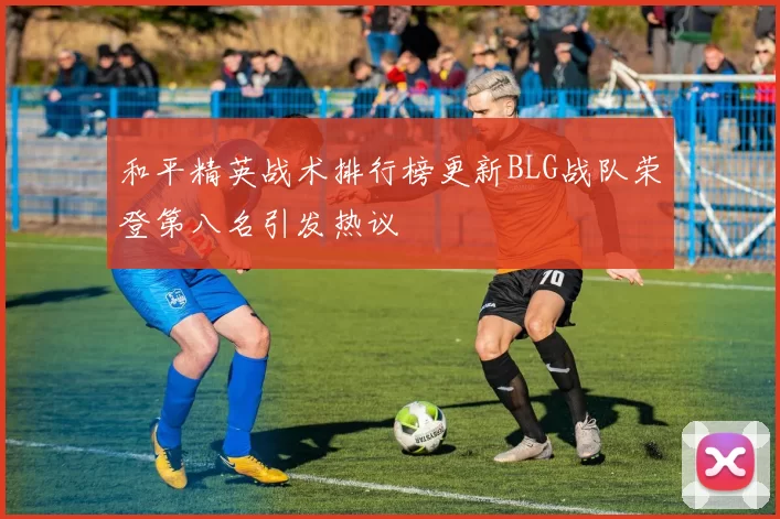 和平精英战术排行榜更新BLG战队荣登第八名引发热议