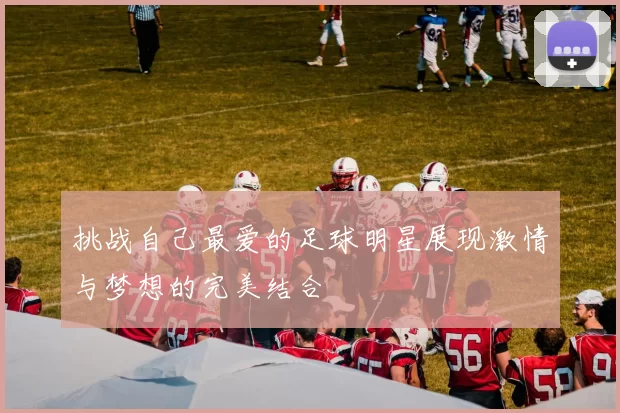 挑战自己最爱的足球明星展现激情与梦想的完美结合