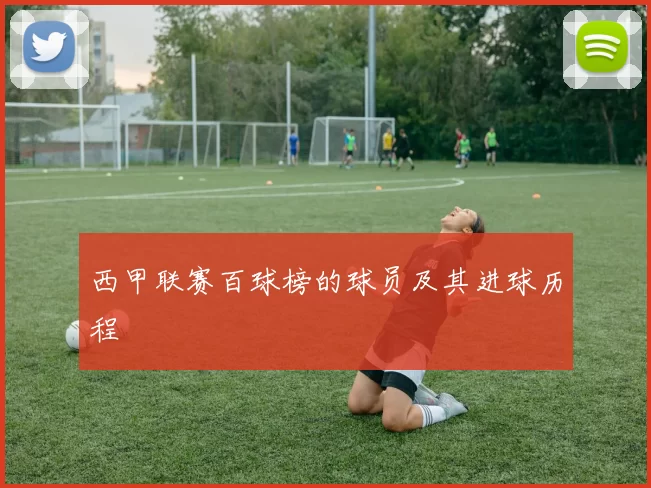 西甲联赛百球榜的球员及其进球历程