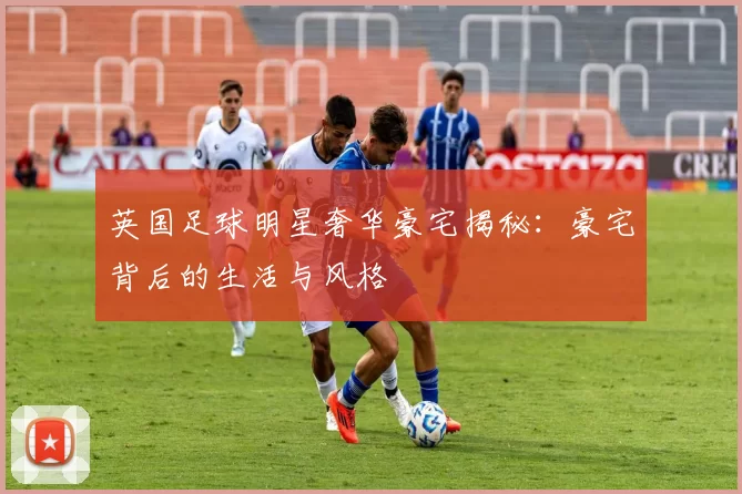 英国足球明星奢华豪宅揭秘：豪宅背后的生活与风格