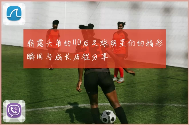 崭露头角的00后足球明星们的精彩瞬间与成长历程分享