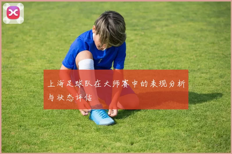 上海足球队在大师赛中的表现分析与状态评估