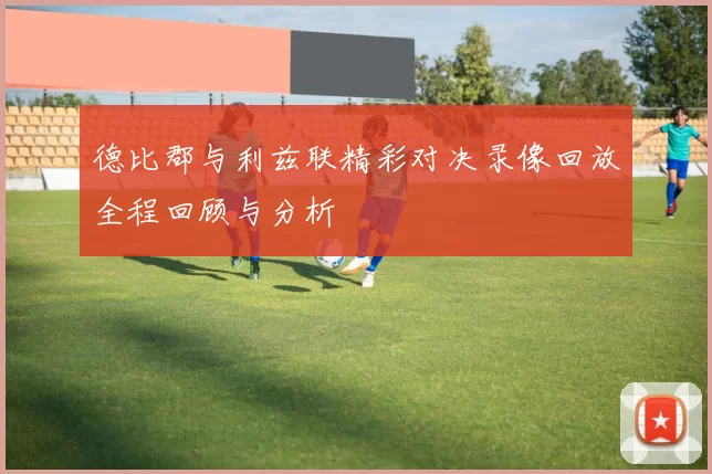 德比郡与利兹联精彩对决录像回放全程回顾与分析