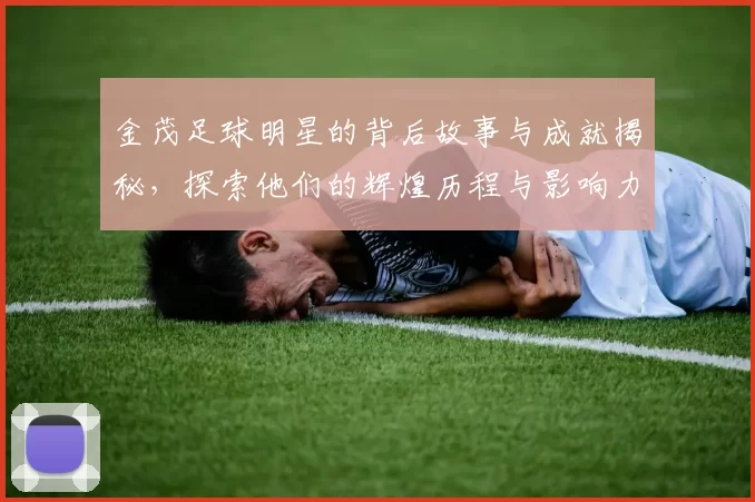 金茂足球明星的背后故事与成就揭秘，探索他们的辉煌历程与影响力