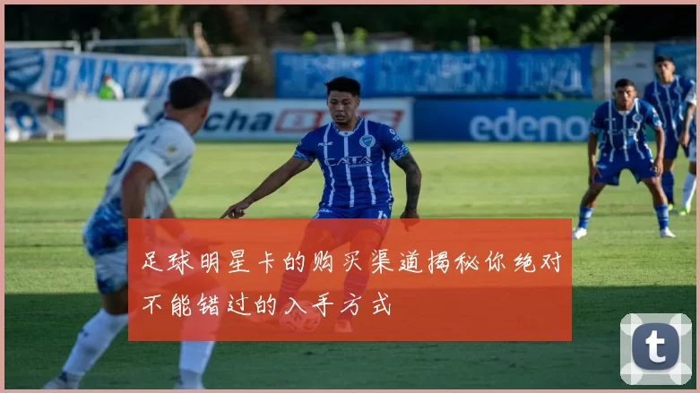 足球明星卡的购买渠道揭秘你绝对不能错过的入手方式