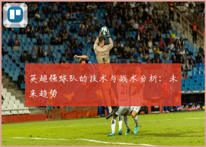 英超强球队的技术与战术分析：未来趋势