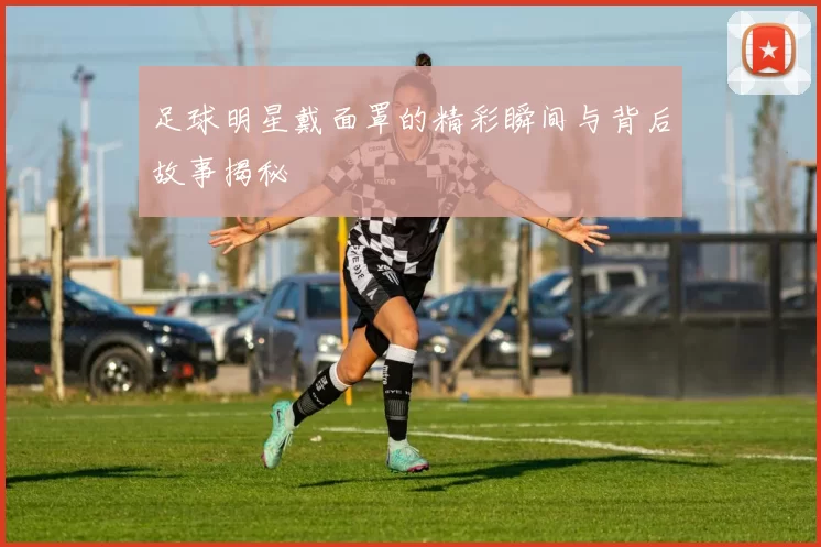 足球明星戴面罩的精彩瞬间与背后故事揭秘