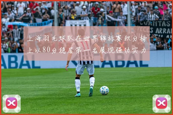 上海羽毛球队在世界锦标赛积分榜上以80分稳居第一名展现强劲实力
