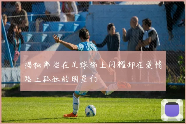 揭秘那些在足球场上闪耀却在爱情路上孤独的明星们