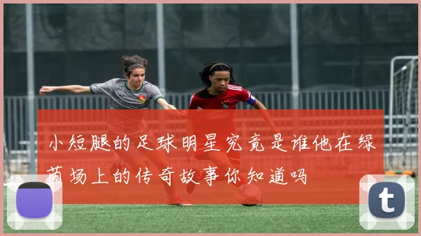 小短腿的足球明星究竟是谁他在绿茵场上的传奇故事你知道吗