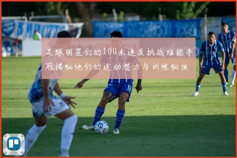 足球明星们的100米速度挑战谁能夺冠揭秘他们的运动潜力与训练秘诀