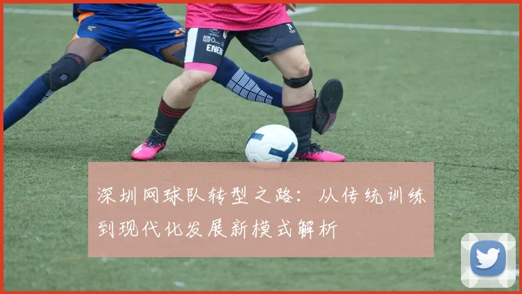 深圳网球队转型之路：从传统训练到现代化发展新模式解析
