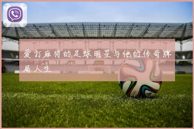 爱打麻将的足球明星与他的传奇牌局人生