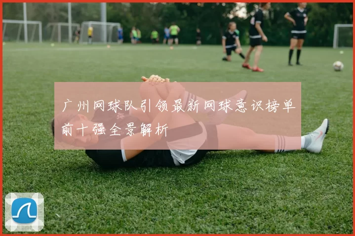 广州网球队引领最新网球意识榜单前十强全景解析