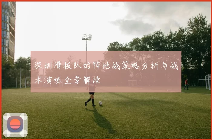 深圳滑板队的阵地战策略分析与战术演练全景解读