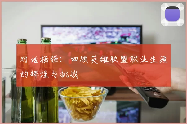 对话杨强：回顾英雄联盟职业生涯的辉煌与挑战