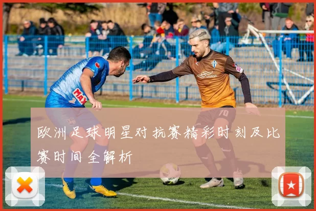 欧洲足球明星对抗赛精彩时刻及比赛时间全解析