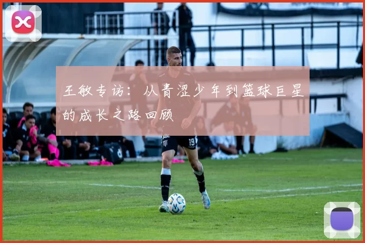 王敏专访：从青涩少年到篮球巨星的成长之路回顾
