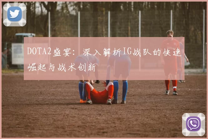 DOTA2盛宴：深入解析IG战队的快速崛起与战术创新